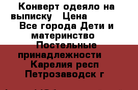 Конверт-одеяло на выписку › Цена ­ 2 300 - Все города Дети и материнство » Постельные принадлежности   . Карелия респ.,Петрозаводск г.